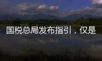 国税总局发布指引
，仅是过往税费政策汇编而非新政