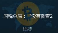 国税总局
：“没有倒查20年、30年的安排”