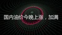 国内油价今晚上涨，加满一箱92号汽油将多花8元