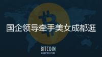 国企领导牵手美女成都逛街�：事关公共利益，理应深入调查丨快评