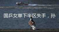 国乒女单下半区失手，孙颖莎创最差战绩，这是最冷大满贯