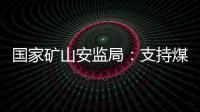 国家矿山安监局：支持煤炭保供 正加快筛选应急保供煤矿
