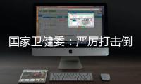 国家卫健委：严厉打击倒买倒卖、伪造出生医学证明等违法犯罪行为