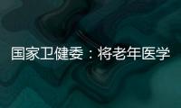 国家卫健委

：将老年医学人才纳入中央财政转移支付卫生健康紧缺人才的培养项目