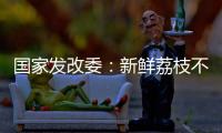 国家发改委：新鲜荔枝不但“长安”有�，拉萨、乌鲁木齐也不在话下
