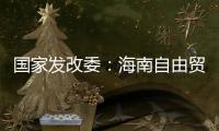国家发改委	：海南自由贸易港政策制度框架初步建立