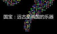 国宝	：远古至战国的乐器�，琴瑟就有四种