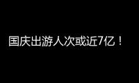 国庆出游人次或近7亿！哪些景点热门
？如何放心游玩
？