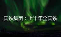 国铁集团：上半年全国铁路发送旅客13.65亿人次