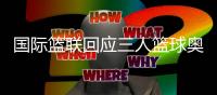 国际篮联回应三人篮球奥运扩军：具有里程碑意义