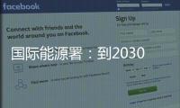 国际能源署：到2030年全球石油供应将严重过剩