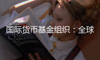 国际货币基金组织：全球经济前景不确定性“爆表”