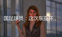 国足球员：这次东亚杯�，一定得要争取留点什么