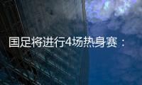 国足将进行4场热身赛：对阵阿联酋和阿曼