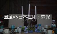 国足VS日本在即：森保一“全替补”出战，久尔杰维奇怎么接招