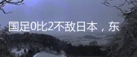 国足0比2不敌日本	，东亚杯收官战对阵中国香港成挽尊之战