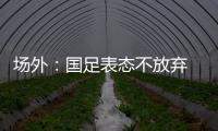 场外：国足表态不放弃 傅Bo高声呼喊抬起头来