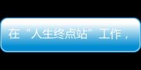 在“人生终点站”工作，是什么体验
？