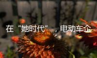 在“她时代”
，电动车企业必须考虑女性消费者的喜好