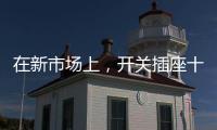 在新市场上，开关插座十大品牌企业用心打造产品