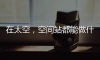 在太空，空间站都能做什么