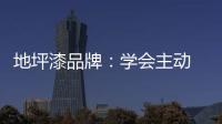 地坪漆品牌：学会主动 “山不过来，我就过去”