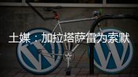 土媒
：加拉塔萨雷为索默开出1+1合同，索默要求700至800万欧年薪