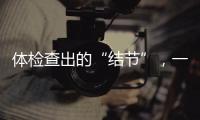 体检查出的“结节”�，一定会发展为癌症吗？