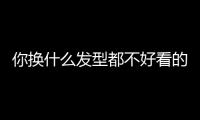 你换什么发型都不好看的原因，可能不是脸�！