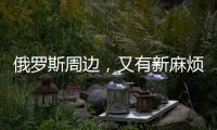 俄罗斯周边
，又有新麻烦了