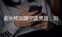 俞长栋加盟宁波男篮，刘晓宇转型做教练；杜锋成为全运会封面人物