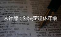人社部：对法定退休年龄进行调整主要有三方面考虑