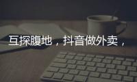 互探腹地
	，抖音做外卖，美团试水短视频