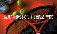 互联网时代�，门窗品牌的广告营销推广要与时俱进
