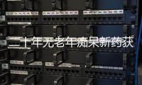 二十年无老年痴呆新药获批，这款药凭什么闯关成功？