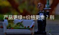 产品更绿=价格更贵
？别被刻板印象遮挡了视线