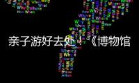 亲子游好去处！《博物馆奇遇记》“五一”假期每日精彩上演