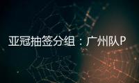 亚冠抽签分组	
�：广州队PK川崎 江苏战日本