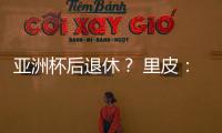 亚洲杯后退休？ 里皮：可能会执教其他国家队