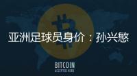 亚洲足球员身价：孙兴慜6400万欧遥遥领先