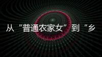 从“普通农家女”到“乡村领头雁”	，她在乡村振兴的潮头书写为民答卷