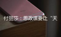 付丽莎�	：思政课要让“天边”的榜样，走进学生心里