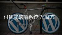 付钱能破解系统？ 警方：小心诈骗