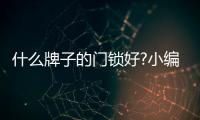 什么牌子的门锁好?小编推荐几款品牌室内门锁