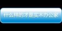 什么样的才是实木办公家具 小编认为看五点