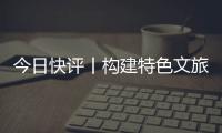 今日快评丨构建特色文旅矩阵�，让“过客”变“常客”