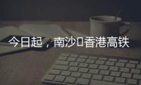 今日起，南沙⇄香港高铁实现早中晚全覆盖！