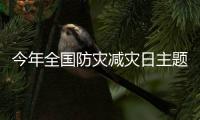 今年全国防灾减灾日主题：“防范化解灾害风险
，筑牢安全发展基础”