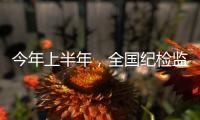 今年上半年�，全国纪检监察机关共处分26.5万人