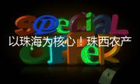 以珠海为核心！珠西农产品流通体系建设计划发布